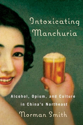 Intoxicating Manchuria: Alcohol, Opium, and Culture in China's Northeast - Smith, Norman