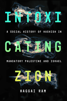 Intoxicating Zion: A Social History of Hashish in Mandatory Palestine and Israel - Ram, Haggai