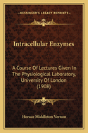 Intracellular Enzymes: A Course Of Lectures Given In The Physiological Laboratory, University Of London (1908)