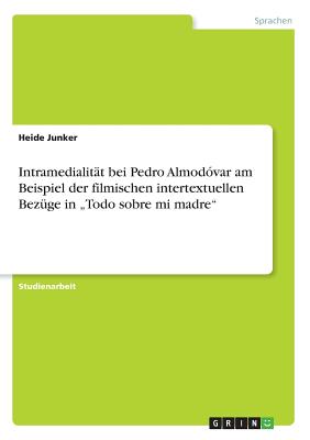 Intramedialit?t bei Pedro Almod?var am Beispiel der filmischen intertextuellen Bez?ge in "Todo sobre mi madre" - Junker, Heide