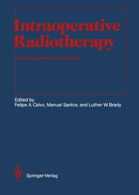 Intraoperative Radiotherapy: Clinical Experiences and Results - Calvo, Felipe a (Editor), and Brady, Luther W, Dr., MD (Editor), and Santos, Manuel (Editor)