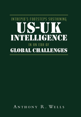 Intrepid's Footsteps Sustaining US-UK Intelligence in an Era of Global Challenges - Wells, Anthony R