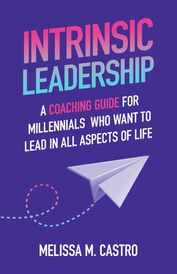 Intrinsic Leadership: A Coaching Guide for Millennials Who Want to Lead in All Aspects of Life - Castro, Melissa M