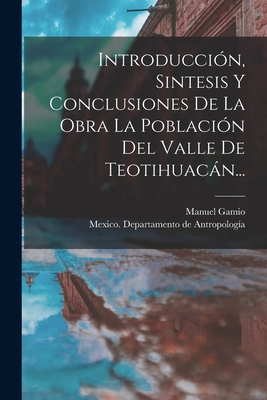 Introducci?n, Sintesis Y Conclusiones de la Obra La Poblaci?n del Valle de Teotihuacn... - Mexico Departamento de Antropologia (Creator), and Gamio, Manuel