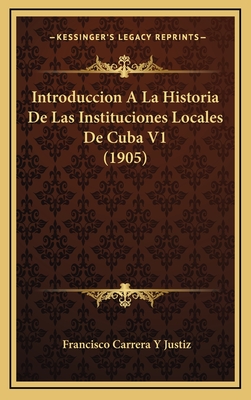 Introduccion a la Historia de Las Instituciones Locales de Cuba V1 (1905) - Justiz, Francisco Carrera y