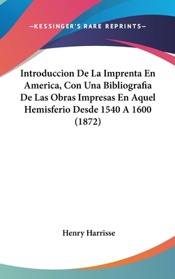 Introduccion de La Imprenta En America, Con Una Bibliografia de Las Obras Impresas En Aquel Hemisferio Desde 1540 a 1600 (1872) - Harrisse, Henry