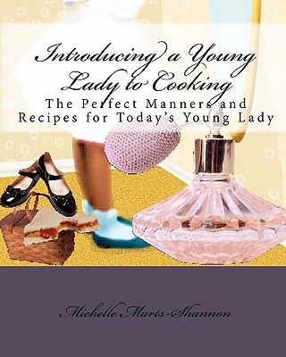 Introducing a Young Lady to Cooking: The Perfect Manners and Recipes for Today's Young Lady - Marts-Shannon, Michelle