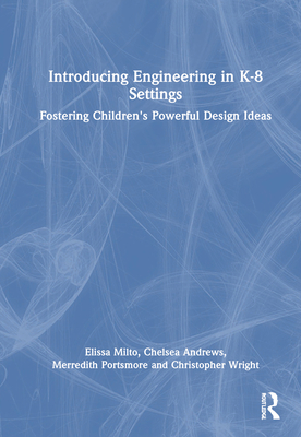Introducing Engineering in K-8 Settings: Fostering Children's Powerful Design Ideas - Milto, Elissa, and Andrews, Chelsea, and Portsmore, Merredith