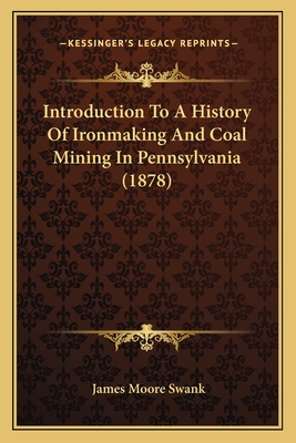 Introduction to a History of Ironmaking and Coal Mining in Pennsylvania (1878) - Swank, James Moore