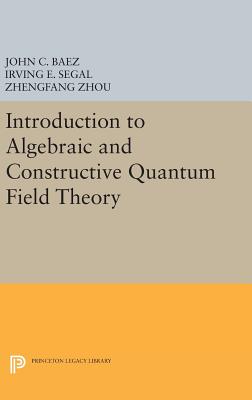 Introduction to Algebraic and Constructive Quantum Field Theory - Baez, John C., and Segal, Irving E., and Zhou, Zhengfang