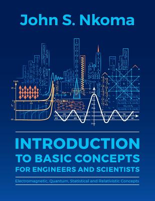Introduction to Basic Concepts for Engineers and Scientists: Electromagnetic, Quantum, Statistical and Relativistic Concepts - Nkoma, John S