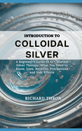 Introduction to Colloidal Silver: A Beginner's Guide to to Colloidal Silver Therapy, What You Need to Know, Uses, Benefits, Precautions and Side Effects