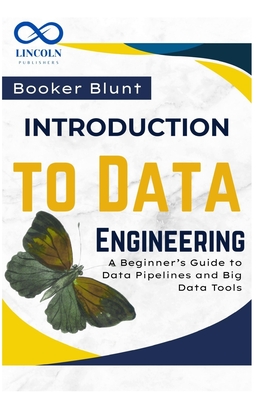 Introduction to Data Engineering: A Beginner's Guide to Data Pipelines and Big Data Tools - Blunt, Booker