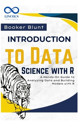 Introduction to Data Science with R: A Hands-On Guide to Analyzing Data and Building Models with R - Blunt, Booker