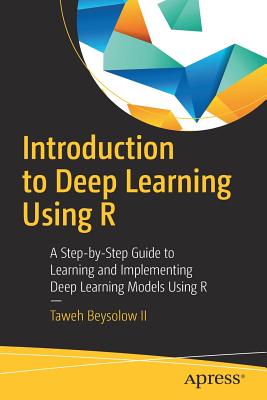 Introduction to Deep Learning Using R: A Step-By-Step Guide to Learning and Implementing Deep Learning Models Using R - Beysolow II, Taweh