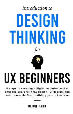 Introduction to Design Thinking for UX Beginners: 5 Steps to Creating a Digital Experience That Engages Users with UX Design, UI Design, and User Research. Start Building Your UX Career. - Park, Uijun