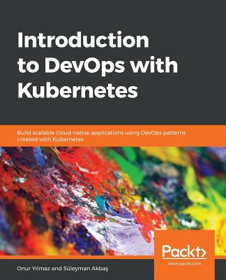 Introduction to DevOps with Kubernetes: Build scalable cloud-native applications using DevOps patterns created with Kubernetes - Yilmaz, Onur, and Akbas, Sleyman