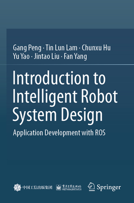 Introduction to Intelligent Robot System Design: Application Development with ROS - Peng, Gang, and LAM, Tin Lun, and Hu, Chunxu