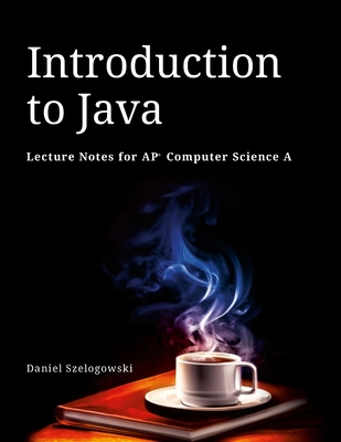 Introduction to Java: Lecture Notes for AP Computer Science A - Szelogowski, Daniel