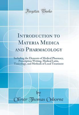 Introduction to Materia Medica and Pharmacology: Including the Elements of Medical Pharmacy, Prescription Writing, Medical Latin, Toxicology, and Methods of Local Treatment (Classic Reprint) - Osborne, Oliver Thomas