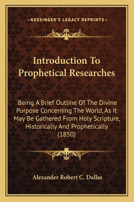 Introduction To Prophetical Researches: Being A Brief Outline Of The Divine Purpose Concerning The World, As It May Be Gathered From Holy Scripture, Historically And Prophetically (1850) - Dallas, Alexander Robert C