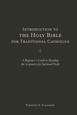 Introduction to the Holy Bible for Traditional Catholics: A Beginner's Guide to Reading the Scriptures for Spiritual Profit - Flanders, Timothy S