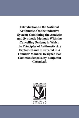 Introduction to the National Arithmetic, On the inductive System; Combining the Analytic and Synthetic Methods With the Cancelling System; in Which the Principles of Arithmetic Are Explained and Illustrated in A Familiar Manner. Designed For Common... - Greenleaf, Benjamin