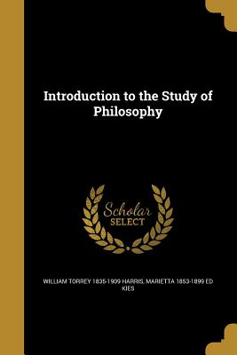 Introduction to the Study of Philosophy - Harris, William Torrey 1835-1909, and Kies, Marietta 1853-1899 Ed