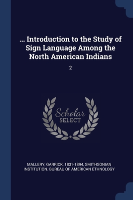 ... Introduction to the Study of Sign Language Among the North American Indians: 2 - Mallery, Garrick, and Smithsonian Institution Bureau of Ameri (Creator)