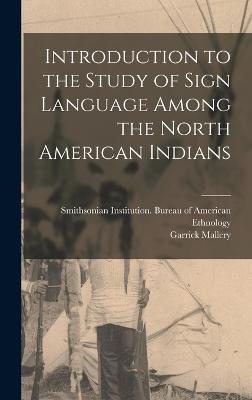 Introduction to the Study of Sign Language Among the North American Indians - Smithsonian Institution Bureau of Am (Creator), and Mallery, Garrick