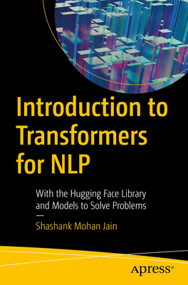 Introduction to Transformers for NLP: With the Hugging Face Library and Models to Solve Problems - Jain, Shashank Mohan