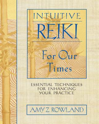 Intuitive Reiki for Our Times: Essential Techniques for Enhancing Your Practice - Rowland, Amy Z