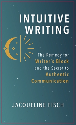 Intuitive Writing: The Remedy for Writer's Block and the Secret to Authentic Communication - Fisch, Jacqueline