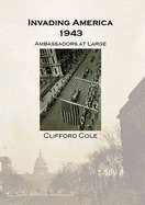 Invading America, 1943: Ambassadors at Large - Cole, Clifford, and Goodwins, Sara (Editor)