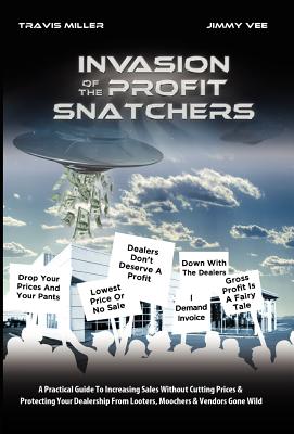 Invasion of the Profit Snatchers: A Practical Guide to Increasing Sales Without Cutting Prices & Protecting Your Dealership from Looters, Moochers & Vendors Gone Wild - Miller, Travis, and Vee, Jimmy
