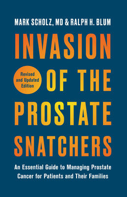 Invasion of the Prostate Snatchers: Revised and Updated Edition: An Essential Guide to Managing Prostate Cancer for Patients and Their Families - Scholz, Mark, and Blum, Ralph H