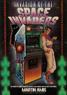 Invasion of the Space Invaders: An Addict's Guide to Battle Tactics, Big Scores and the Best Machines
