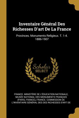 Inventaire General Des Richesses D'Art de La France: Provinces. Monuments Religieux. T. 1-4. 1886-1907 - France Ministere De L'Education Natio (Creator), and Musee National Des Monuments Francais (Creator)