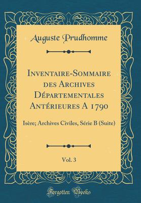 Inventaire-Sommaire Des Archives D?partementales Ant?rieures a 1790, Vol. 3: Is?re; Archives Civiles, S?rie B (Suite) (Classic Reprint) - Prudhomme, Auguste