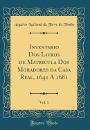 Inventario DOS Livros de Matricula DOS Moradores Da Casa Real, 1641 a 1681, Vol. 1 (Classic Reprint)