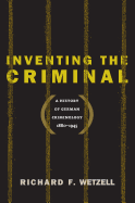 Inventing the Criminal: A History of German Criminology, 1880-1945