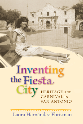 Inventing the Fiesta City: Heritage and Carnival in San Antonio - Hernndez-Ehrisman, Laura