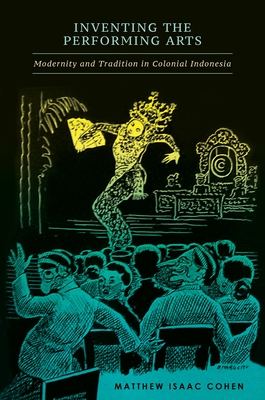 Inventing the Performing Arts: Modernity and Tradition in Colonial Indonesia - Cohen, Matthew Isaac