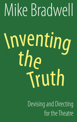 Inventing the Truth: Devising and Directing for the Theatre - Bradwell, Mike