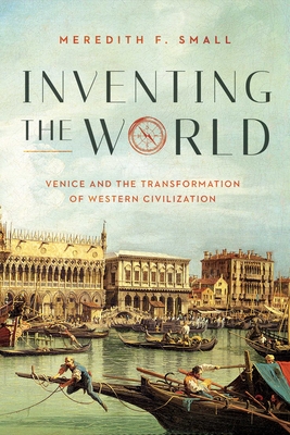 Inventing the World: Venice and the Transformation of Western Civilization - Small, Meredith F