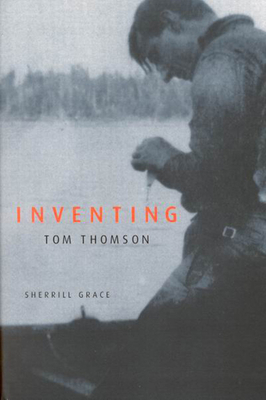 Inventing Tom Thomson: From Biographical Fictions to Fictional Autobiographies and Reproductions - Grace, Sherrill