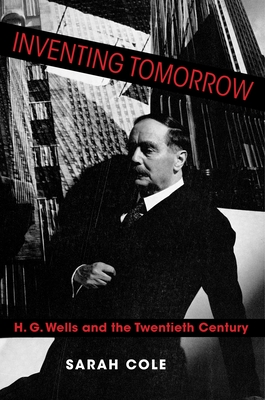 Inventing Tomorrow: H. G. Wells and the Twentieth Century - Cole, Sarah