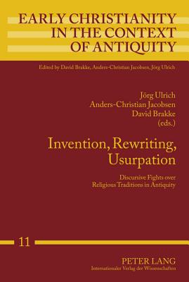 Invention, Rewriting, Usurpation: Discursive Fights over Religious Traditions in Antiquity - Ulrich, Joerg (Editor), and Jacobsen, Anders-Christian (Editor), and Brakke, David (Editor)