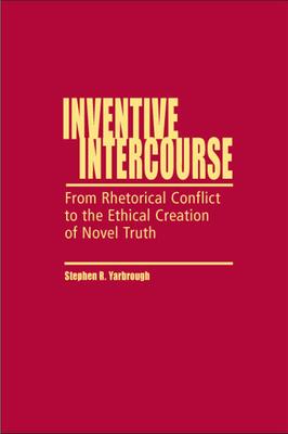 Inventive Intercourse: From Rhetorical Conflict to the Ethical Creation of Novel Truth - Yarbrough, Stephen R, Professor