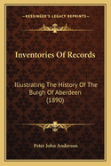 Inventories Of Records: Illustrating The History Of The Burgh Of Aberdeen (1890)